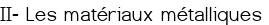  II- Les matériaux métalliques