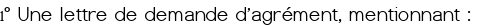  1° Une lettre de demande d'agrément, mentionnant :