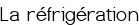<center><span style="color:#0000FF;"><big>La réfrigération</big></span></center>