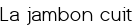 <center><span style="color:#0000FF;"><big>La jambon cuit</big></span></center>